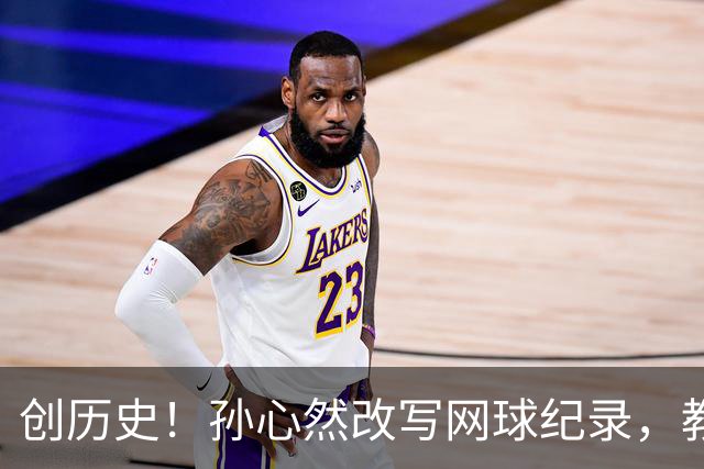 创历史！孙心然改写网球纪录，教练感慨：十年前她难进省队