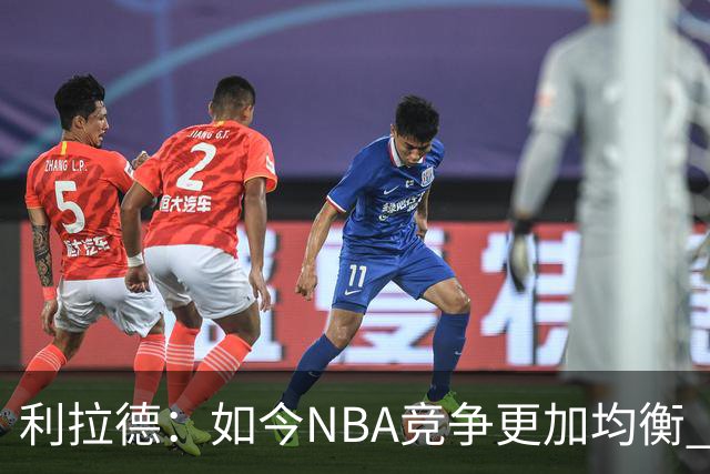 利拉德：如今NBA竞争更加均衡 年轻球员不会觉得自己没资格争冠