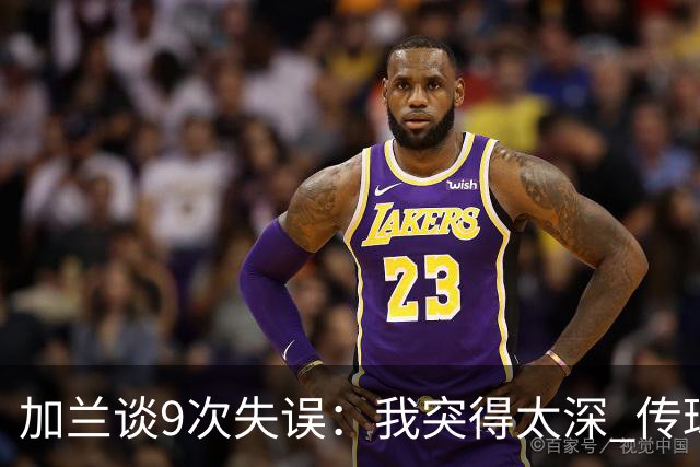 加兰谈9次失误：我突得太深 传球意图被对手预判 该投的时候没投