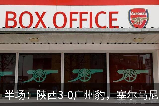 半场：陕西3-0广州豹，塞尔马尼1射2传，伊兰杜斯特传射