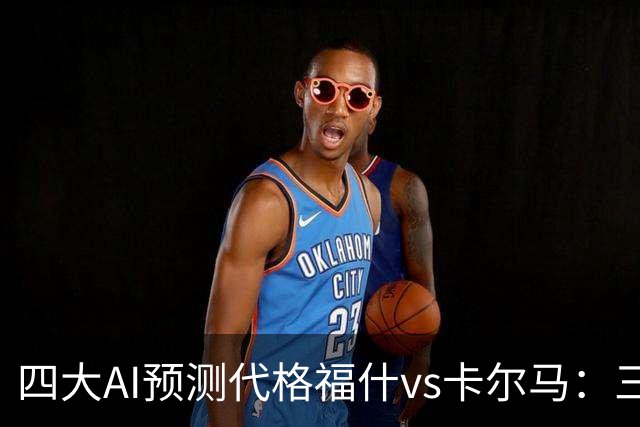 四大AI预测代格福什vs卡尔马：三家看好主胜，Kimi倾向平局