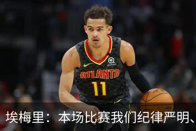 埃梅里：本场比赛我们纪律严明、阵型有序，依靠团队主导了比赛