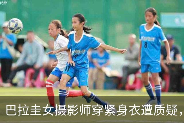 巴拉圭女摄影师穿紧身衣遭质疑，俱乐部道歉并撤销着装规定