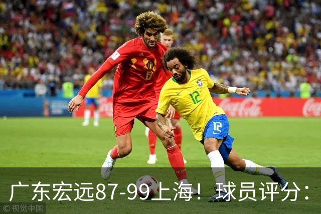 广东宏远87-99上海！球员评分：2人满分，2人良好，4人不合格