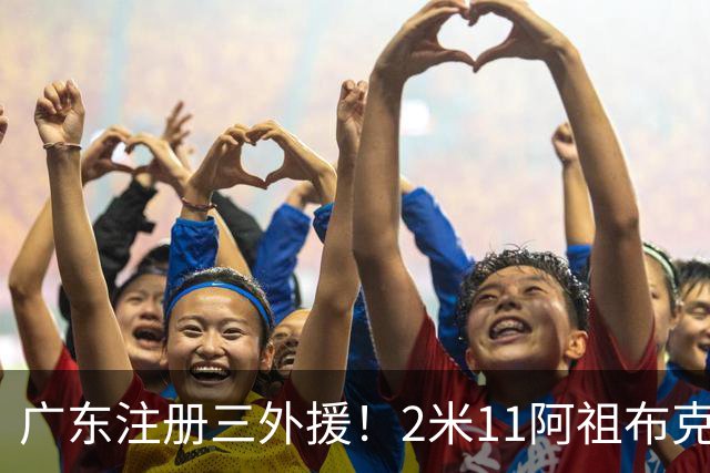广东注册三外援！2米11阿祖布克+弗格加入，杜锋：看好他们夺冠