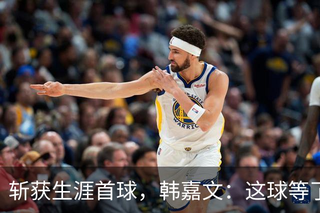 斩获生涯首球，韩嘉文：这球等了很久，感谢教练对我的信任