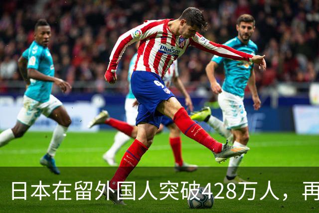 日本在留外国人突破428万人，再创历史新高！中国籍人数最多......