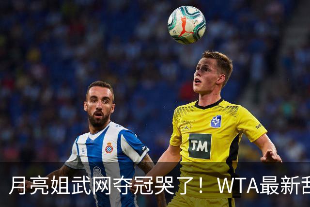 月亮姐武网夺冠哭了！WTA最新乱套：1人飙升121位 郑钦文保持不变