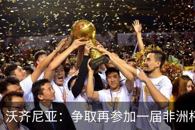 沃齐尼亚：争取再参加一届非洲杯；退役后想在祖国开间门将学院