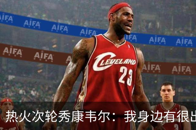 热火次轮秀康韦尔：我身边有很出色的老将 我只需要每天不断学习