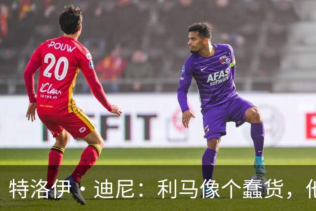 特洛伊·迪尼：利马像个蠢货，他是一名被高估的球员