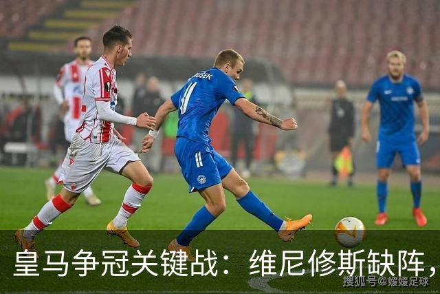 皇马争冠关键战：维尼修斯缺阵，米利唐复出成关键