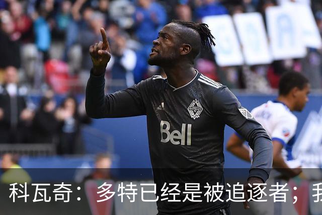 科瓦奇：多特已经是被追逐者；我正在和俱乐部谈续约的事情