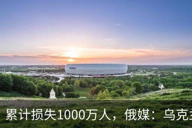 累计损失1000万人，俄媒：乌克兰正被“战至最后一人”推向灭绝