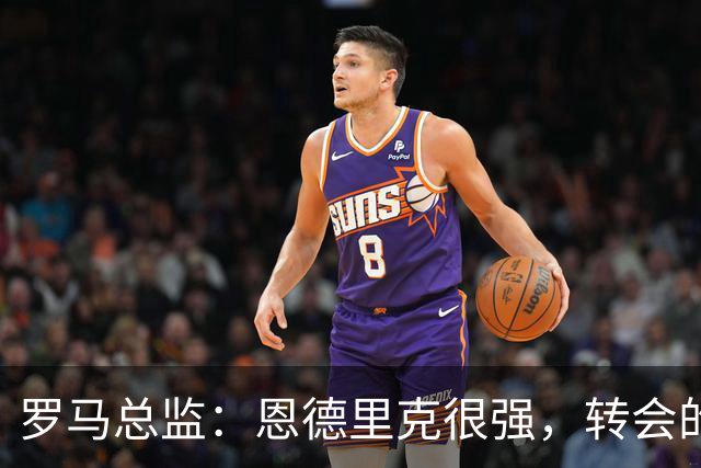 罗马总监：恩德里克很强，转会的事还有时间考虑