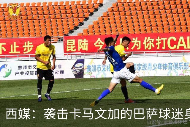 西媒：袭击卡马文加的巴萨球迷身份确认，俱乐部将予以驱逐