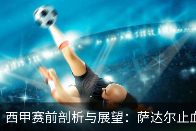 西甲赛前剖析与展望：萨达尔止血战，奥萨苏纳换帅能否拿下客场虫桑坦德？