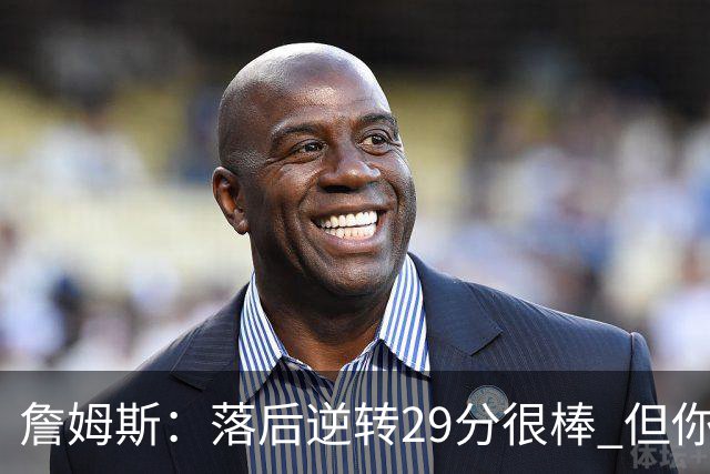 詹姆斯：落后逆转29分很棒 但你不能总是指望这种方式赢球