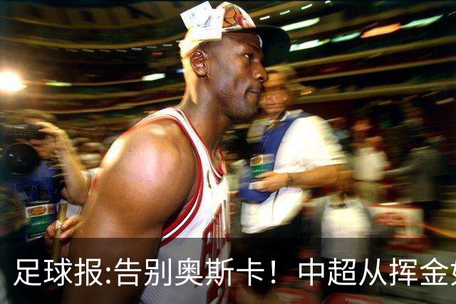 足球报:告别奥斯卡！中超从挥金如土到沙里淘金