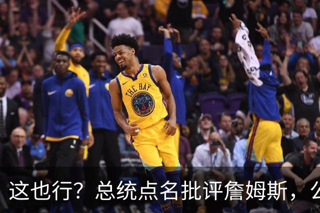 这也行？总统点名批评詹姆斯，公开直接骂！