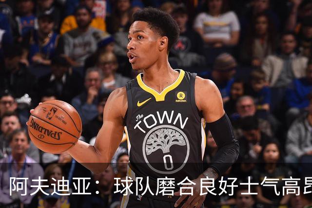 阿夫迪亚：球队磨合良好士气高昂 我渴望成为攻防俱佳的球员