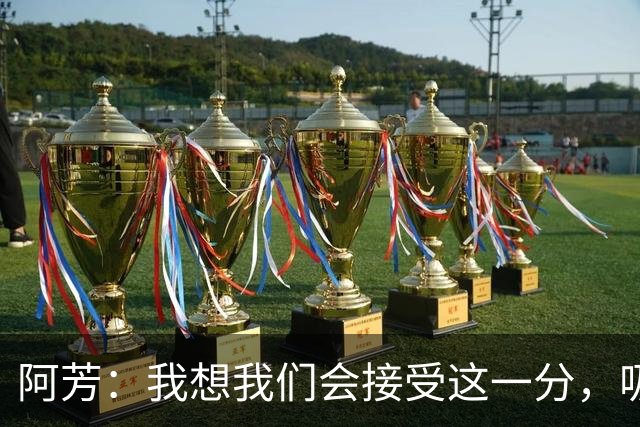 阿芳：我想我们会接受这一分，吸取教训后继续准备周日的比赛