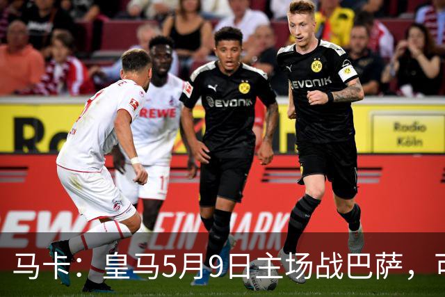 马卡：皇马5月9日主场战巴萨，可能直接决定西甲冠军
