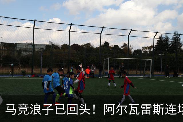 马竞浪子已回头！阿尔瓦雷斯连场破门+公开道歉