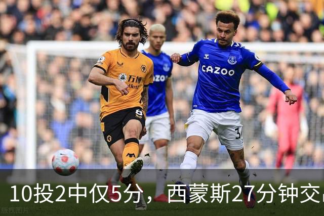 10投2中仅5分，西蒙斯27分钟交出5次犯规
