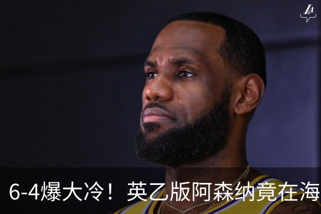 6-4爆大冷！英乙版阿森纳竟在海布里淘汰阿森纳！双方身价差500倍