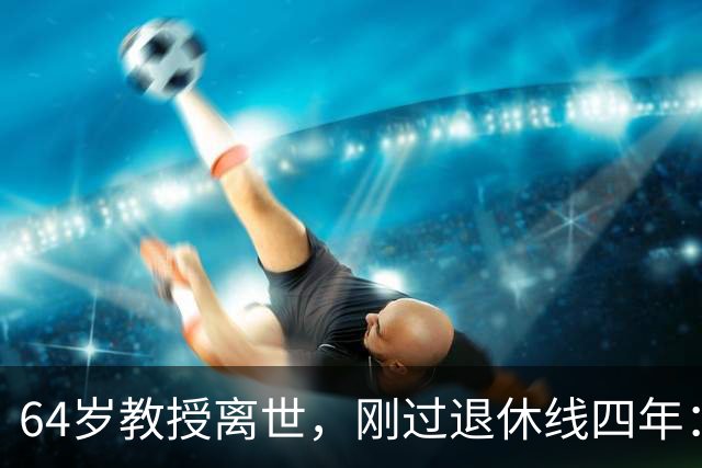 64岁教授离世，刚过退休线四年：又一位学者没能等到自己的"下半场"