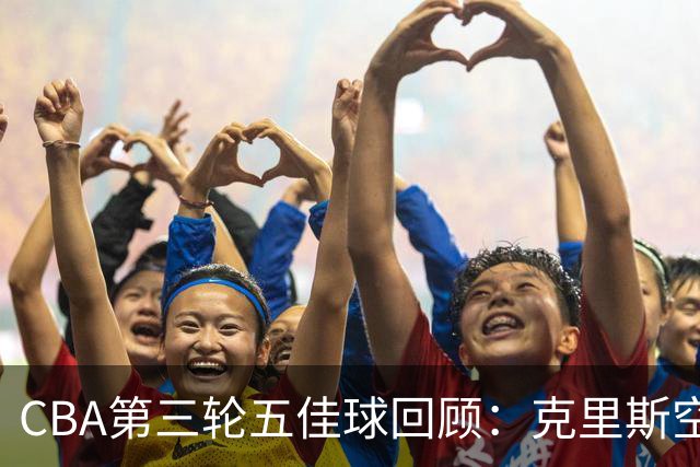CBA第三轮五佳球回顾：克里斯空接劈扣领衔
