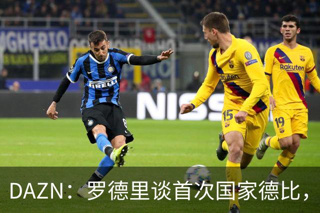 DAZN：罗德里谈首次国家德比，皇马渴望证明自己
