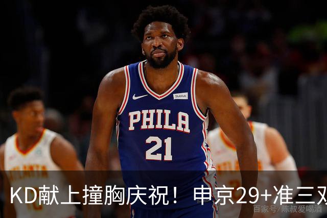 KD献上撞胸庆祝！申京29+准三双创纪录取4连胜 休媒盛赞统治地位