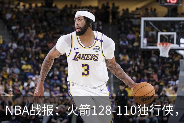 NBA战报：火箭128-110独行侠，弗拉格空砍32分