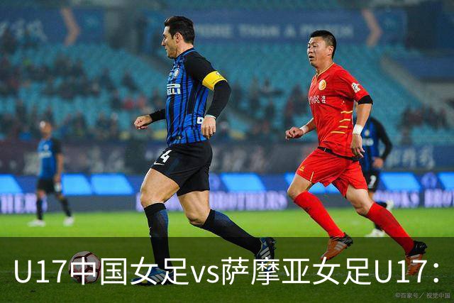 U17中国女足vs萨摩亚女足U17：徐晓棠、徐悦、方珍珠首发
